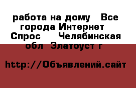 работа на дому - Все города Интернет » Спрос   . Челябинская обл.,Златоуст г.